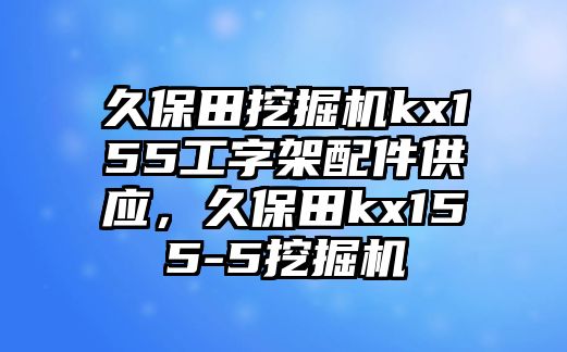 久保田挖掘機kx155工字架配件供應，久保田kx155-5挖掘機