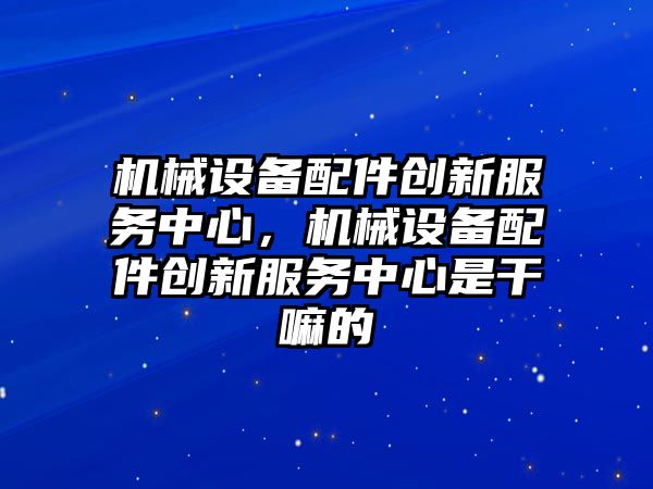 機械設備配件創新服務中心，機械設備配件創新服務中心是干嘛的