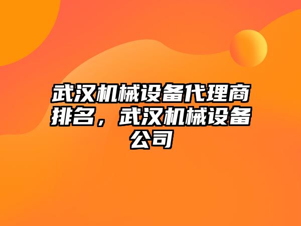 武漢機械設(shè)備代理商排名，武漢機械設(shè)備公司