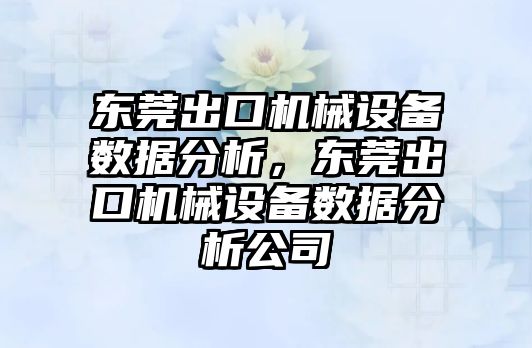 東莞出口機械設備數(shù)據(jù)分析，東莞出口機械設備數(shù)據(jù)分析公司