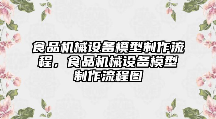 食品機械設(shè)備模型制作流程，食品機械設(shè)備模型制作流程圖