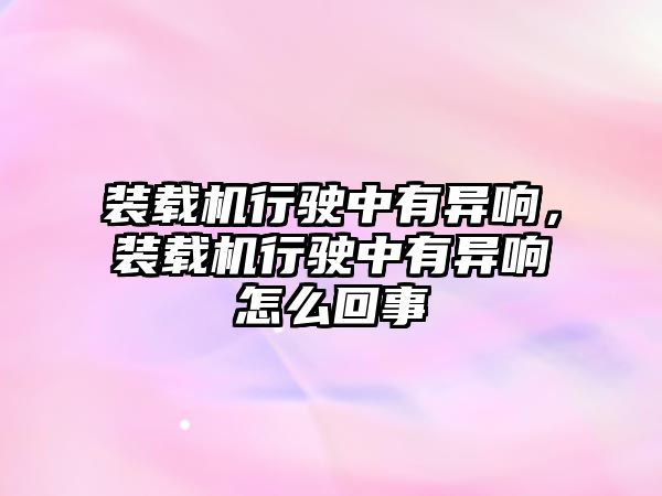 裝載機行駛中有異響，裝載機行駛中有異響怎么回事