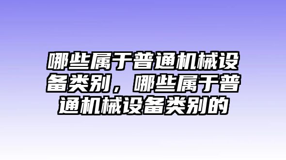 哪些屬于普通機械設備類別，哪些屬于普通機械設備類別的