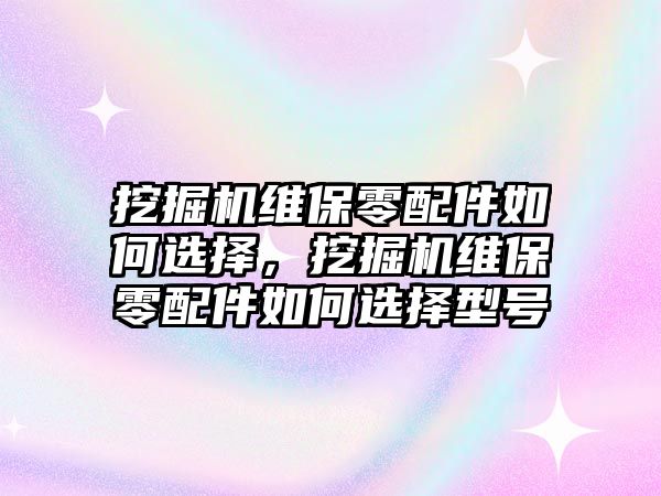 挖掘機維保零配件如何選擇，挖掘機維保零配件如何選擇型號