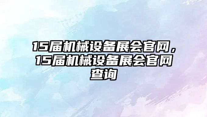 15屆機械設備展會官網，15屆機械設備展會官網查詢