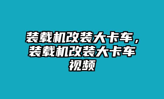 裝載機改裝大卡車，裝載機改裝大卡車視頻