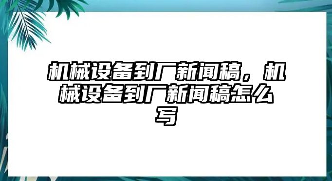 機械設備到廠新聞稿，機械設備到廠新聞稿怎么寫