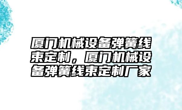 廈門機械設備彈簧線束定制，廈門機械設備彈簧線束定制廠家