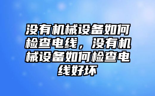 沒有機(jī)械設(shè)備如何檢查電線，沒有機(jī)械設(shè)備如何檢查電線好壞