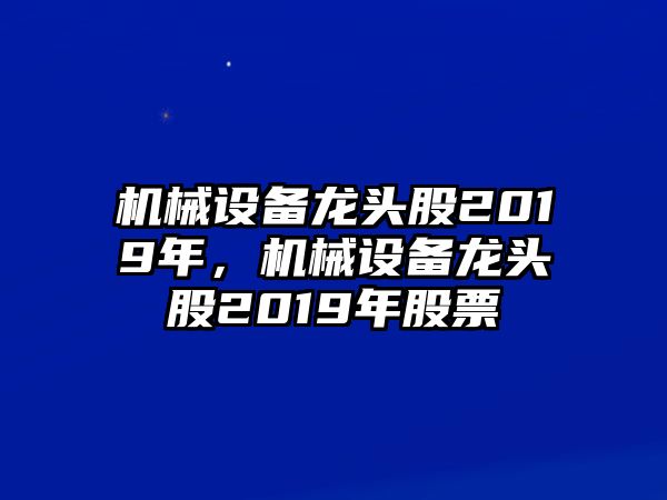 機(jī)械設(shè)備龍頭股2019年，機(jī)械設(shè)備龍頭股2019年股票