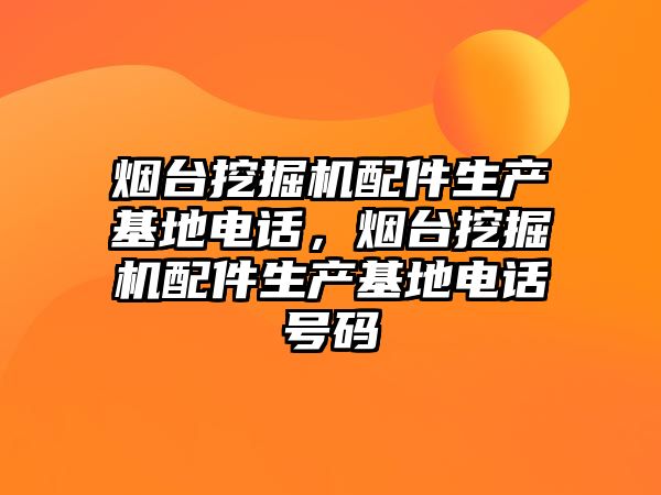 煙臺挖掘機配件生產基地電話，煙臺挖掘機配件生產基地電話號碼