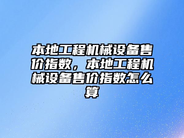 本地工程機械設備售價指數，本地工程機械設備售價指數怎么算