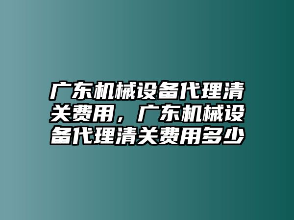 廣東機械設備代理清關費用，廣東機械設備代理清關費用多少