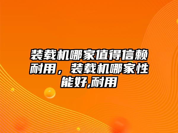 裝載機哪家值得信賴耐用，裝載機哪家性能好,耐用