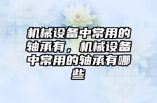 機械設備中常用的軸承有，機械設備中常用的軸承有哪些