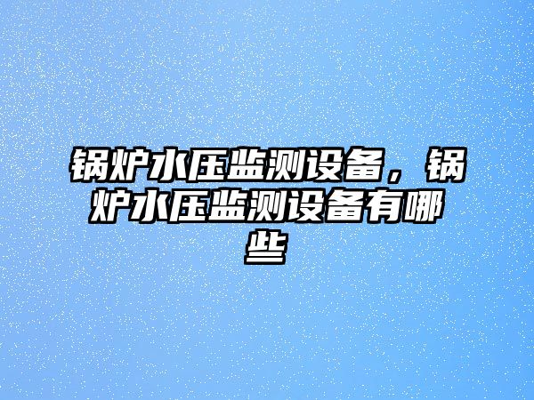 鍋爐水壓監測設備，鍋爐水壓監測設備有哪些