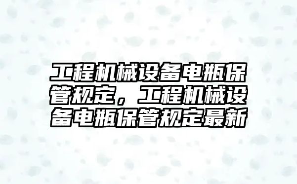 工程機械設備電瓶保管規定，工程機械設備電瓶保管規定最新