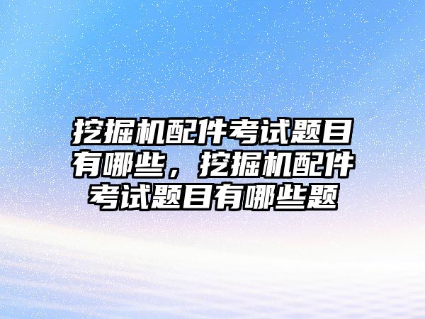 挖掘機(jī)配件考試題目有哪些，挖掘機(jī)配件考試題目有哪些題