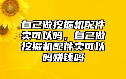 自己做挖掘機配件賣可以嗎，自己做挖掘機配件賣可以嗎賺錢嗎