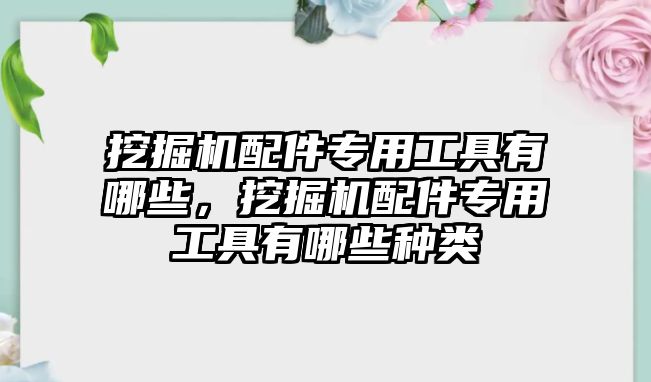 挖掘機(jī)配件專用工具有哪些，挖掘機(jī)配件專用工具有哪些種類(lèi)