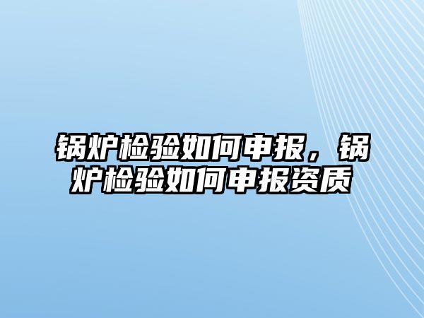 鍋爐檢驗如何申報，鍋爐檢驗如何申報資質