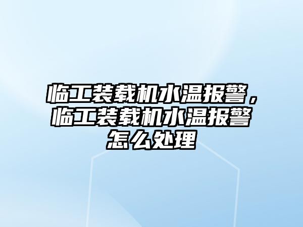 臨工裝載機(jī)水溫報警，臨工裝載機(jī)水溫報警怎么處理