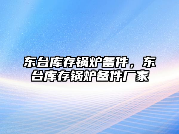 東臺庫存鍋爐備件，東臺庫存鍋爐備件廠家