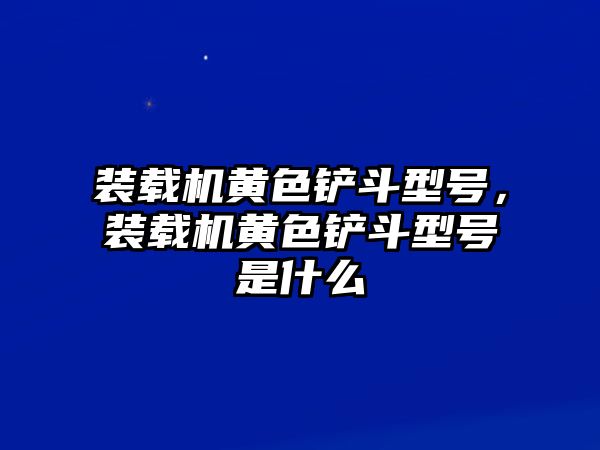 裝載機黃色鏟斗型號，裝載機黃色鏟斗型號是什么