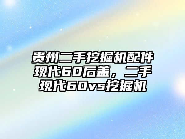 貴州二手挖掘機配件現代60后蓋，二手現代60vs挖掘機