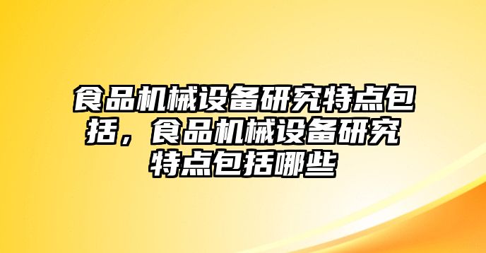 食品機械設備研究特點包括，食品機械設備研究特點包括哪些