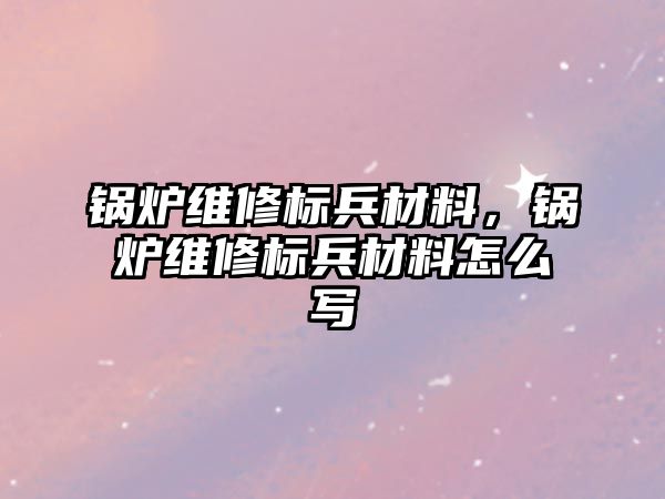 鍋爐維修標兵材料，鍋爐維修標兵材料怎么寫