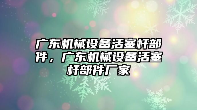 廣東機械設備活塞桿部件，廣東機械設備活塞桿部件廠家