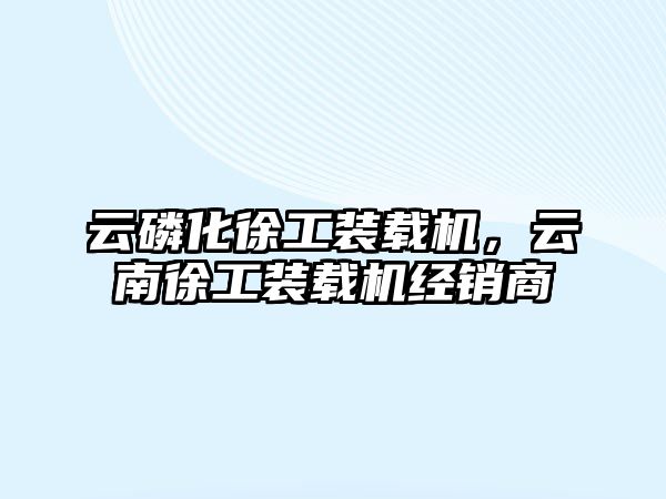 云磷化徐工裝載機(jī)，云南徐工裝載機(jī)經(jīng)銷商