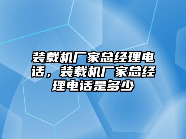 裝載機廠家總經理電話，裝載機廠家總經理電話是多少