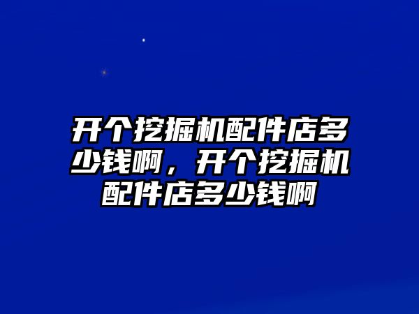 開個挖掘機配件店多少錢啊，開個挖掘機配件店多少錢啊