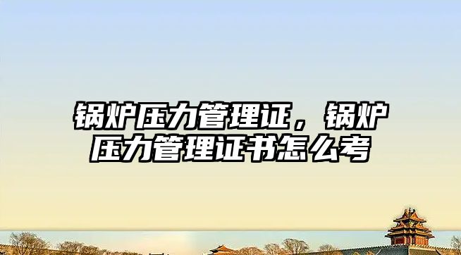 鍋爐壓力管理證，鍋爐壓力管理證書怎么考