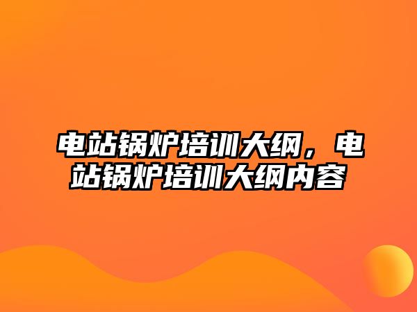 電站鍋爐培訓(xùn)大綱，電站鍋爐培訓(xùn)大綱內(nèi)容