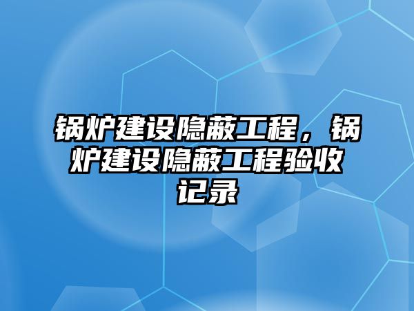 鍋爐建設隱蔽工程，鍋爐建設隱蔽工程驗收記錄