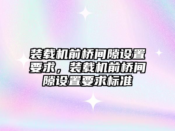 裝載機前橋間隙設(shè)置要求，裝載機前橋間隙設(shè)置要求標(biāo)準(zhǔn)