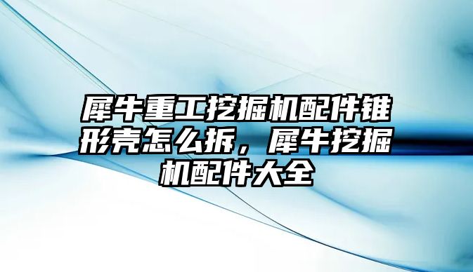 犀牛重工挖掘機配件錐形殼怎么拆，犀牛挖掘機配件大全