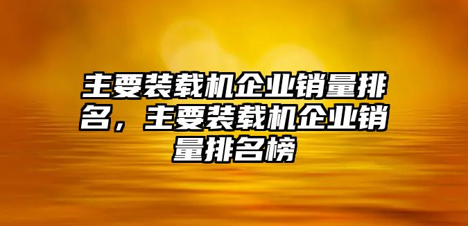 主要裝載機企業銷量排名，主要裝載機企業銷量排名榜