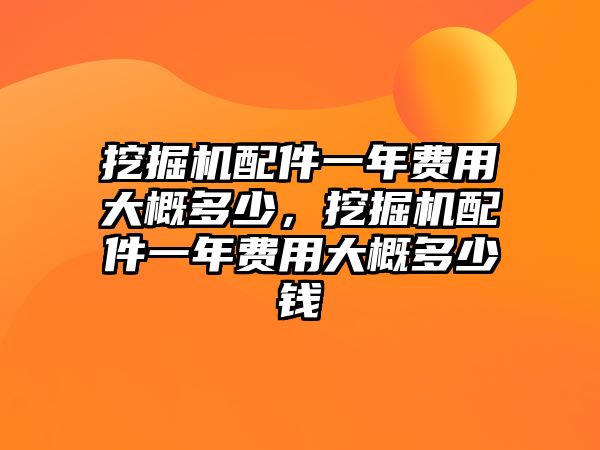 挖掘機配件一年費用大概多少，挖掘機配件一年費用大概多少錢