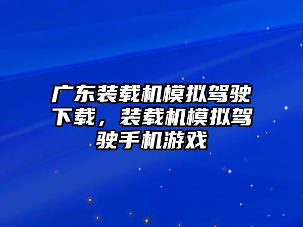 廣東裝載機模擬駕駛下載，裝載機模擬駕駛手機游戲