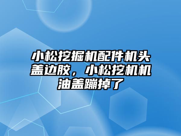 小松挖掘機配件機頭蓋邊膠，小松挖機機油蓋蹦掉了