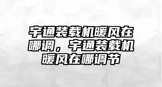 宇通裝載機暖風在哪調，宇通裝載機暖風在哪調節