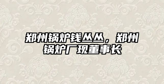 鄭州鍋爐錢叢叢，鄭州鍋爐廠現董事長