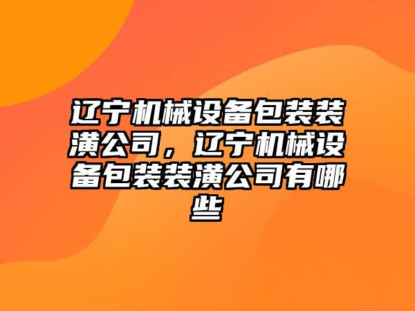 遼寧機械設備包裝裝潢公司，遼寧機械設備包裝裝潢公司有哪些