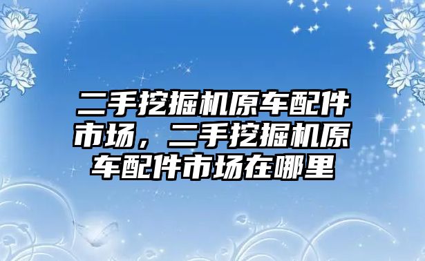 二手挖掘機原車配件市場，二手挖掘機原車配件市場在哪里