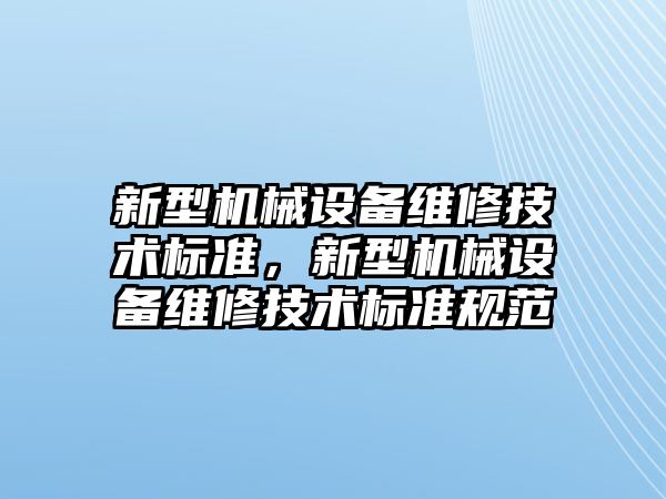 新型機械設(shè)備維修技術(shù)標準，新型機械設(shè)備維修技術(shù)標準規(guī)范