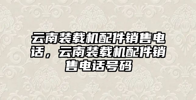 云南裝載機(jī)配件銷售電話，云南裝載機(jī)配件銷售電話號(hào)碼